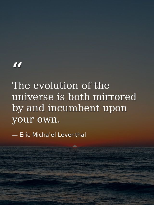 The evolution of the universe is both mirrored by and incumbent upon your own. — Eric Micha'el Leventhal