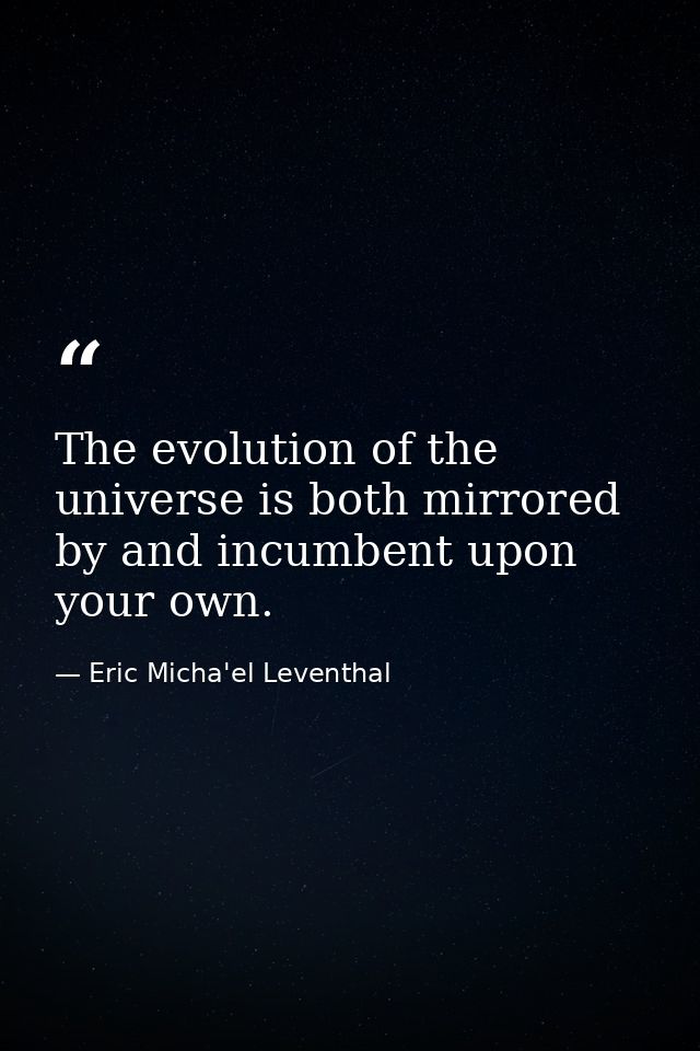 The evolution of the universe is both mirrored by and incumbent upon your own. — Eric Micha'el Leventhal