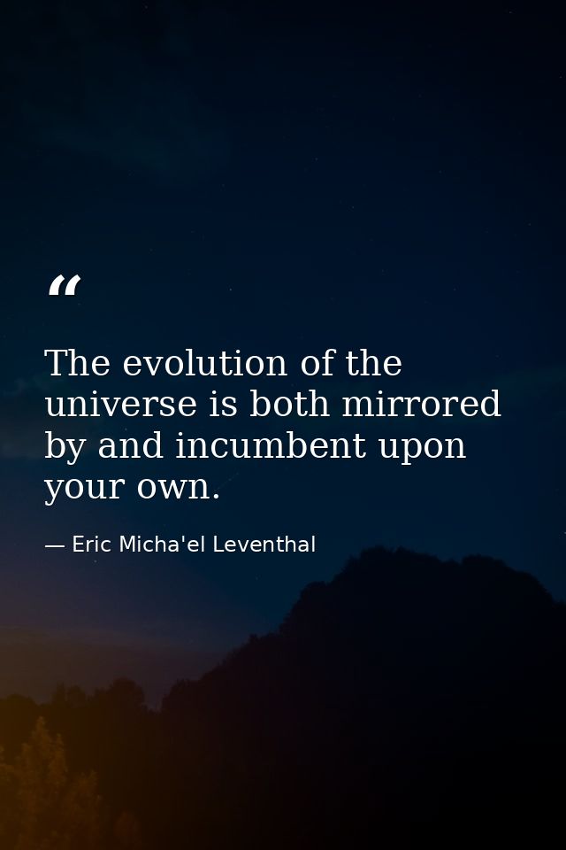 The evolution of the universe is both mirrored by and incumbent upon your own. — Eric Micha'el Leventhal