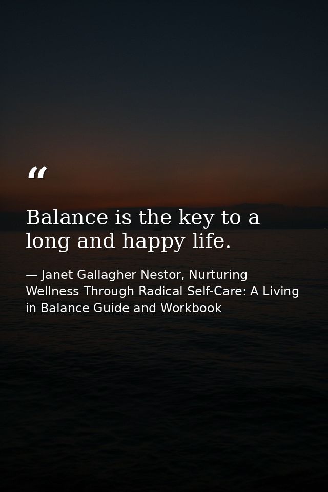 Balance is the key to a long and happy life. — Janet Gallagher Nestor, Nurturing Wellness Through Radical Self-Care: A Living in Balance Guide and Workbook