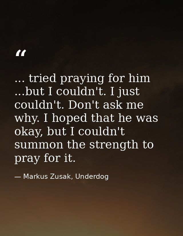 ... tried praying for him ...but I couldn't. I just couldn't. Don't ask me why. I hoped that he was okay, but I couldn't — Markus Zusak, Underdog