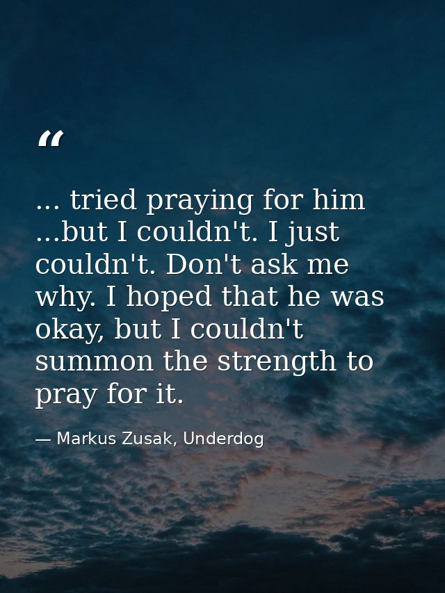 ... tried praying for him ...but I couldn't. I just couldn't. Don't ask me why. I hoped that he was okay, but I couldn't — Markus Zusak, Underdog