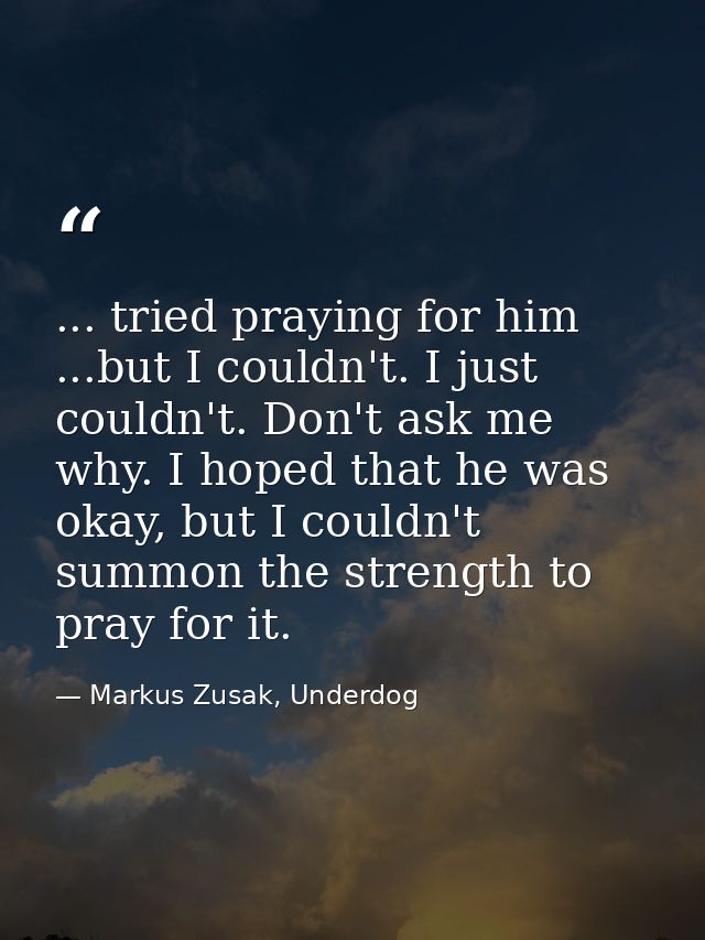 ... tried praying for him ...but I couldn't. I just couldn't. Don't ask me why. I hoped that he was okay, but I couldn't — Markus Zusak, Underdog