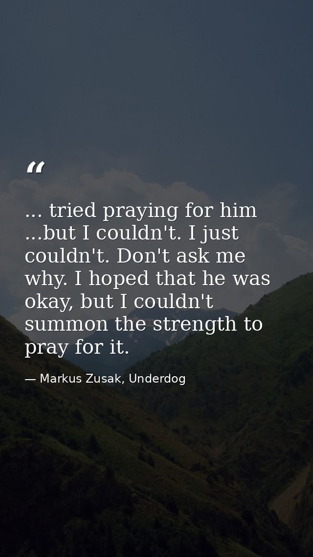 ... tried praying for him ...but I couldn't. I just couldn't. Don't ask me why. I hoped that he was okay, but I couldn't — Markus Zusak, Underdog