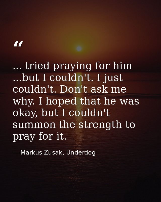 ... tried praying for him ...but I couldn't. I just couldn't. Don't ask me why. I hoped that he was okay, but I couldn't — Markus Zusak, Underdog