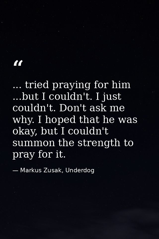 ... tried praying for him ...but I couldn't. I just couldn't. Don't ask me why. I hoped that he was okay, but I couldn't — Markus Zusak, Underdog