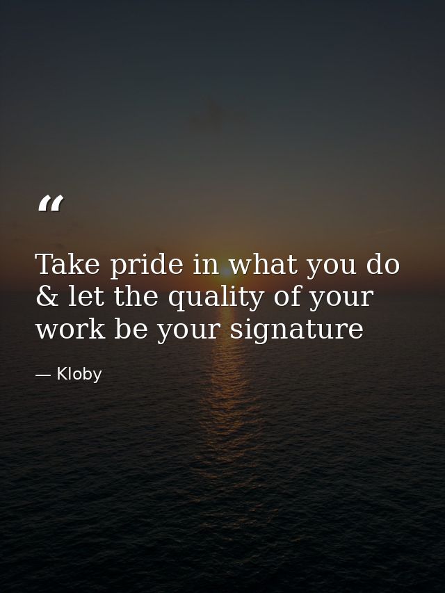 Take pride in what you do & let the quality of your work be your signature — Kloby