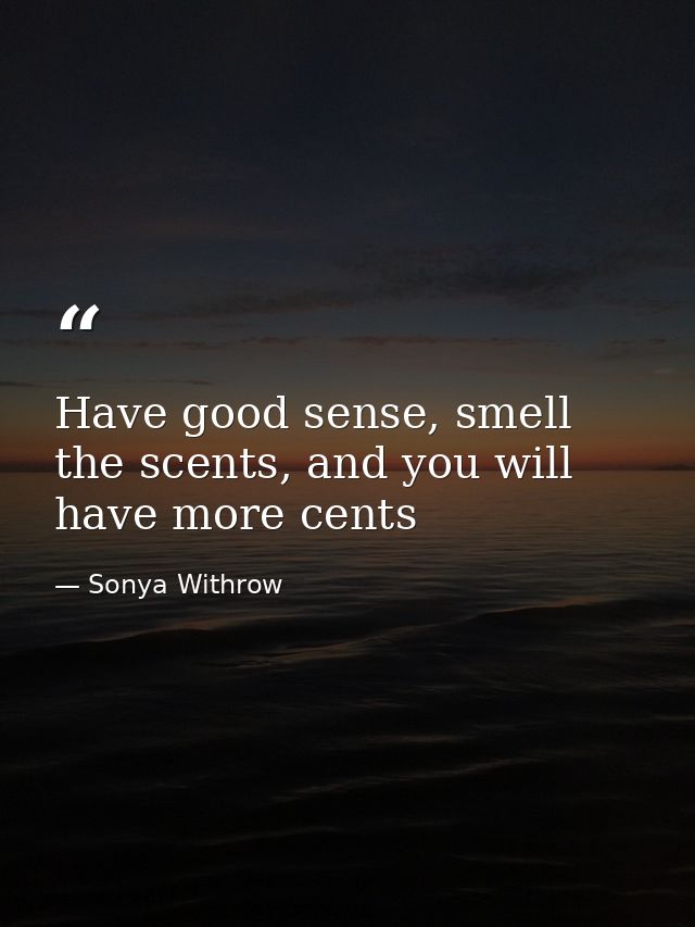 Have good sense, smell the scents, and you will have more cents — Sonya Withrow