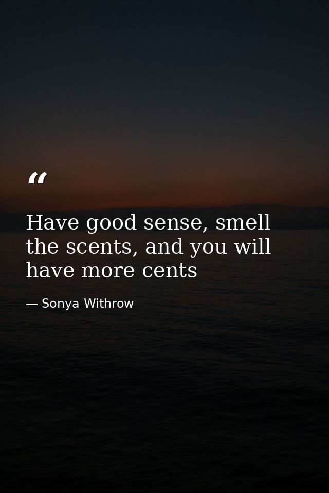 Have good sense, smell the scents, and you will have more cents — Sonya Withrow