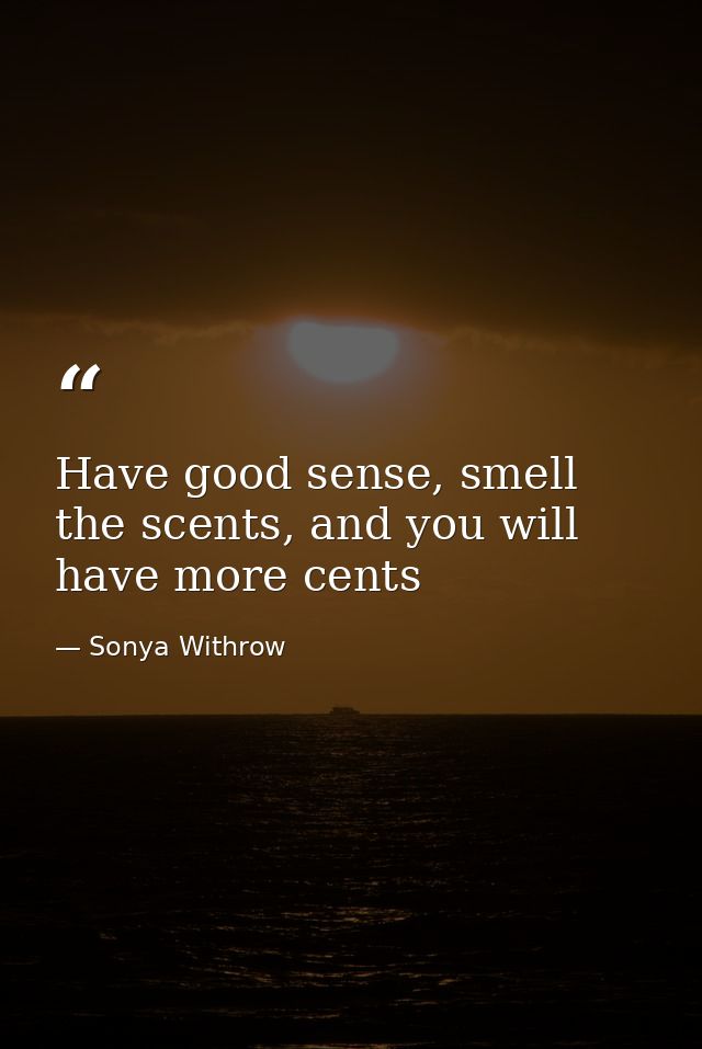 Have good sense, smell the scents, and you will have more cents — Sonya Withrow
