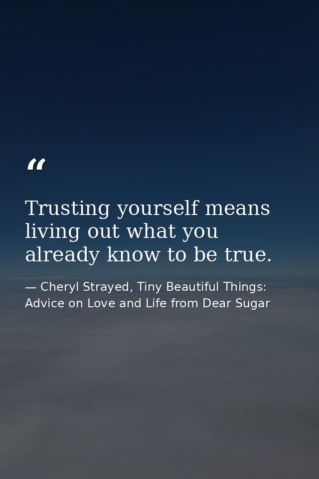 Trusting yourself means living out what you already know to be true. — Cheryl Strayed, Tiny Beautiful Things: Advice on Love and Life from Dear Sugar