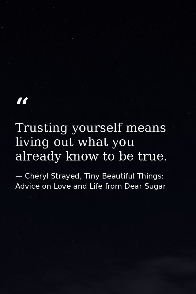 Trusting yourself means living out what you already know to be true. — Cheryl Strayed, Tiny Beautiful Things: Advice on Love and Life from Dear Sugar