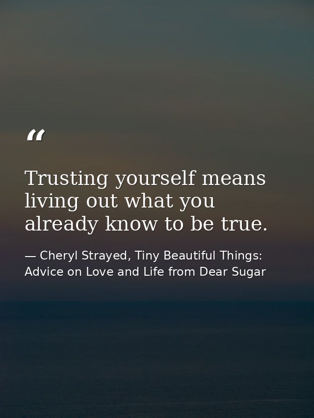 Trusting yourself means living out what you already know to be true. — Cheryl Strayed, Tiny Beautiful Things: Advice on Love and Life from Dear Sugar