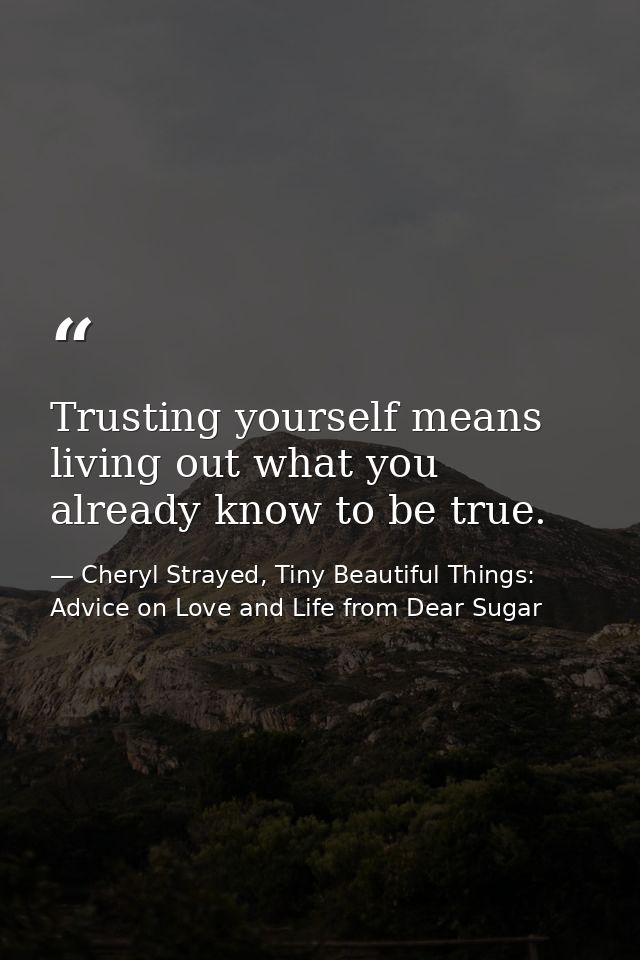 Trusting yourself means living out what you already know to be true. — Cheryl Strayed, Tiny Beautiful Things: Advice on Love and Life from Dear Sugar