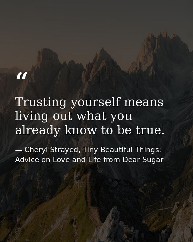 Trusting yourself means living out what you already know to be true. — Cheryl Strayed, Tiny Beautiful Things: Advice on Love and Life from Dear Sugar