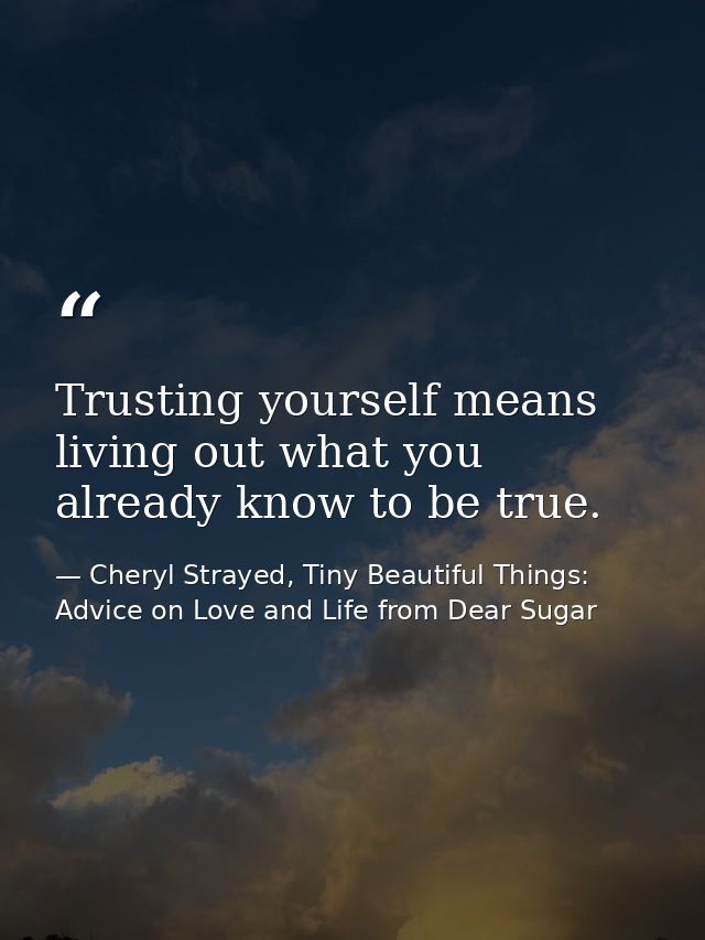 Trusting yourself means living out what you already know to be true. — Cheryl Strayed, Tiny Beautiful Things: Advice on Love and Life from Dear Sugar