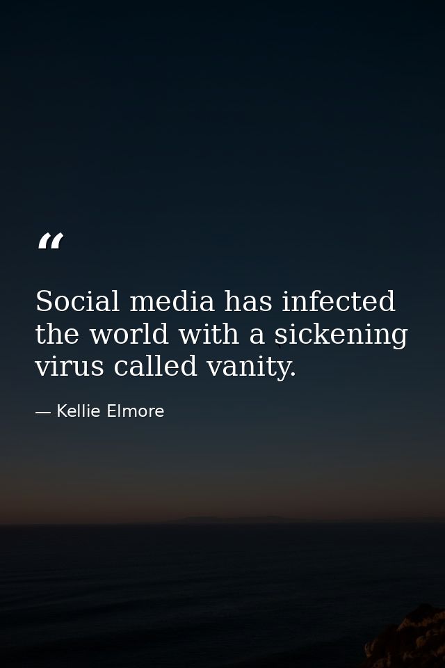 Social media has infected the world with a sickening virus called vanity. — Kellie Elmore