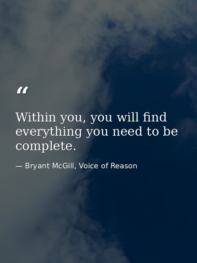 Within you, you will find everything you need to be complete. — Bryant McGill, Voice of Reason