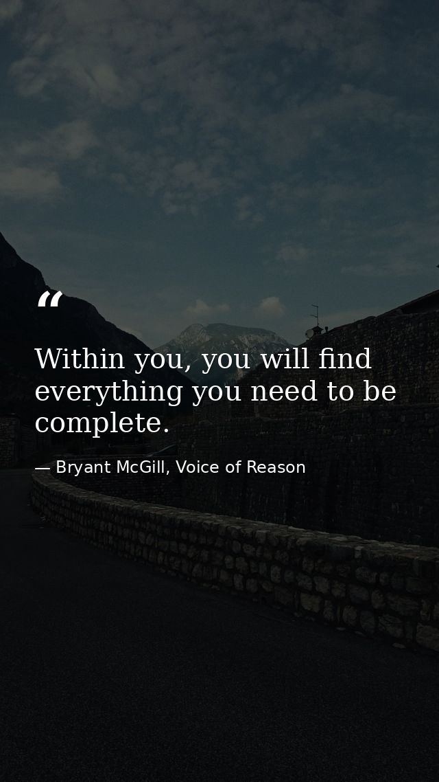 Within you, you will find everything you need to be complete. — Bryant McGill, Voice of Reason