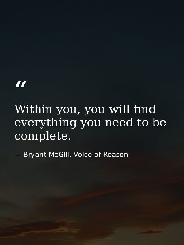 Within you, you will find everything you need to be complete. — Bryant McGill, Voice of Reason