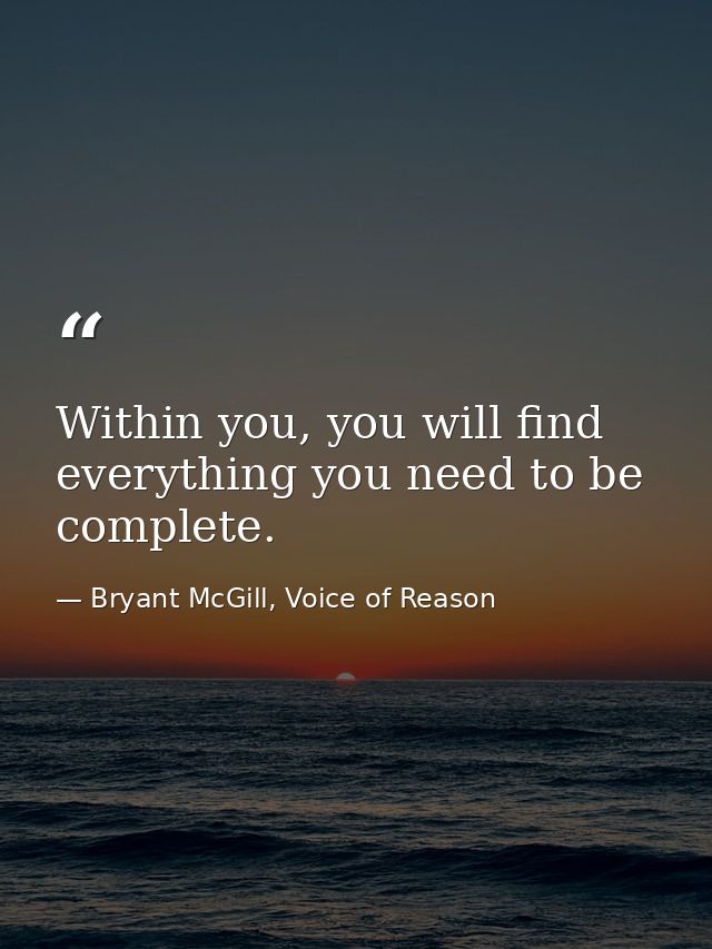 Within you, you will find everything you need to be complete. — Bryant McGill, Voice of Reason