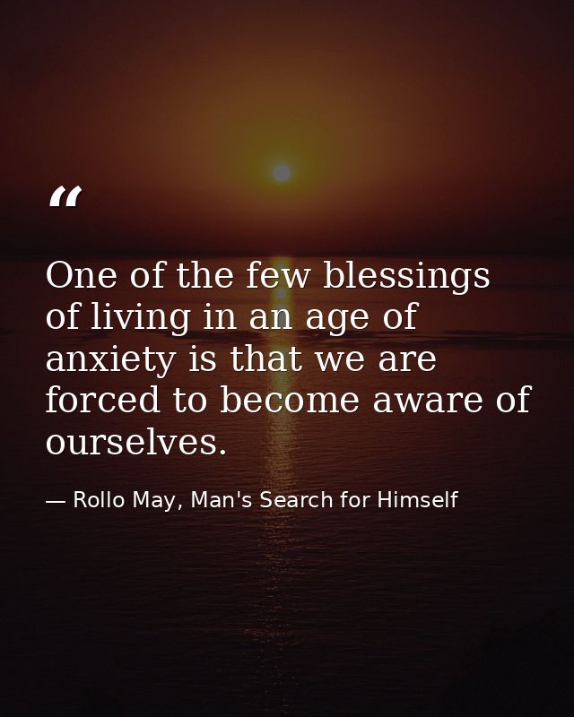 One of the few blessings of living in an age of anxiety is that we are forced to become aware of ourselves. — Rollo May, Man's Search for Himself