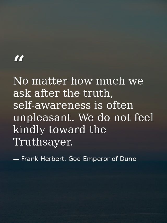 No matter how much we ask after the truth, self-awareness is often unpleasant. We do not feel kindly toward the Truthsay — Frank Herbert, God Emperor of Dune