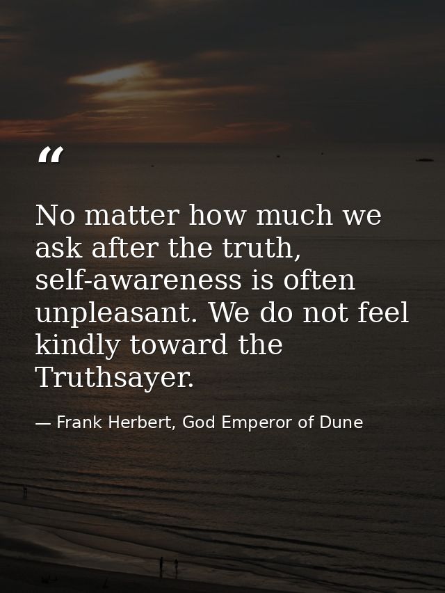 No matter how much we ask after the truth, self-awareness is often unpleasant. We do not feel kindly toward the Truthsay — Frank Herbert, God Emperor of Dune