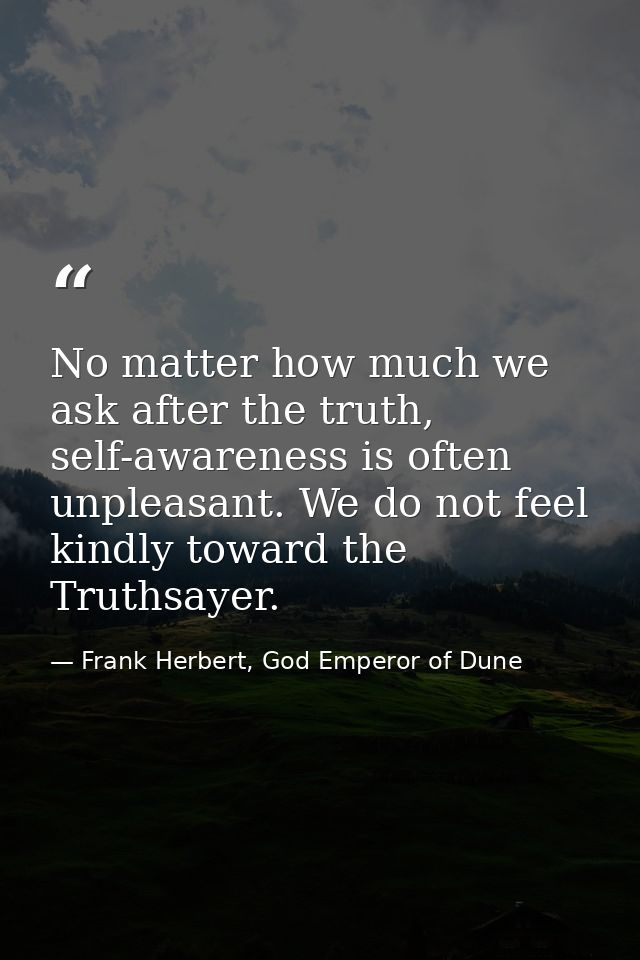 No matter how much we ask after the truth, self-awareness is often unpleasant. We do not feel kindly toward the Truthsay — Frank Herbert, God Emperor of Dune