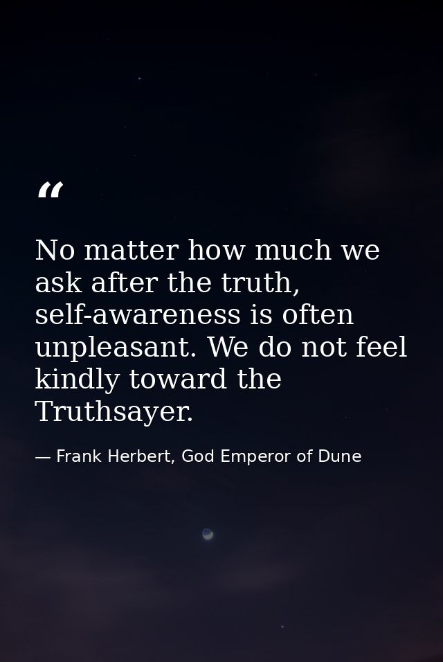 No matter how much we ask after the truth, self-awareness is often unpleasant. We do not feel kindly toward the Truthsay — Frank Herbert, God Emperor of Dune