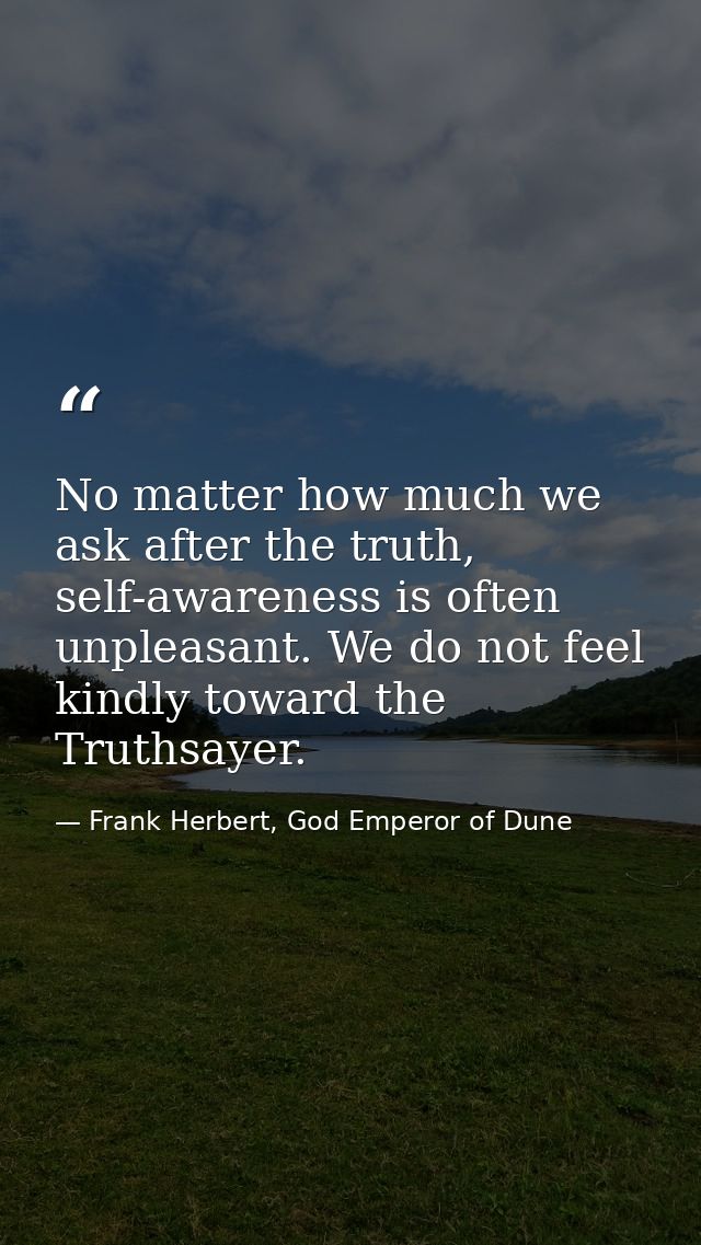 No matter how much we ask after the truth, self-awareness is often unpleasant. We do not feel kindly toward the Truthsay — Frank Herbert, God Emperor of Dune