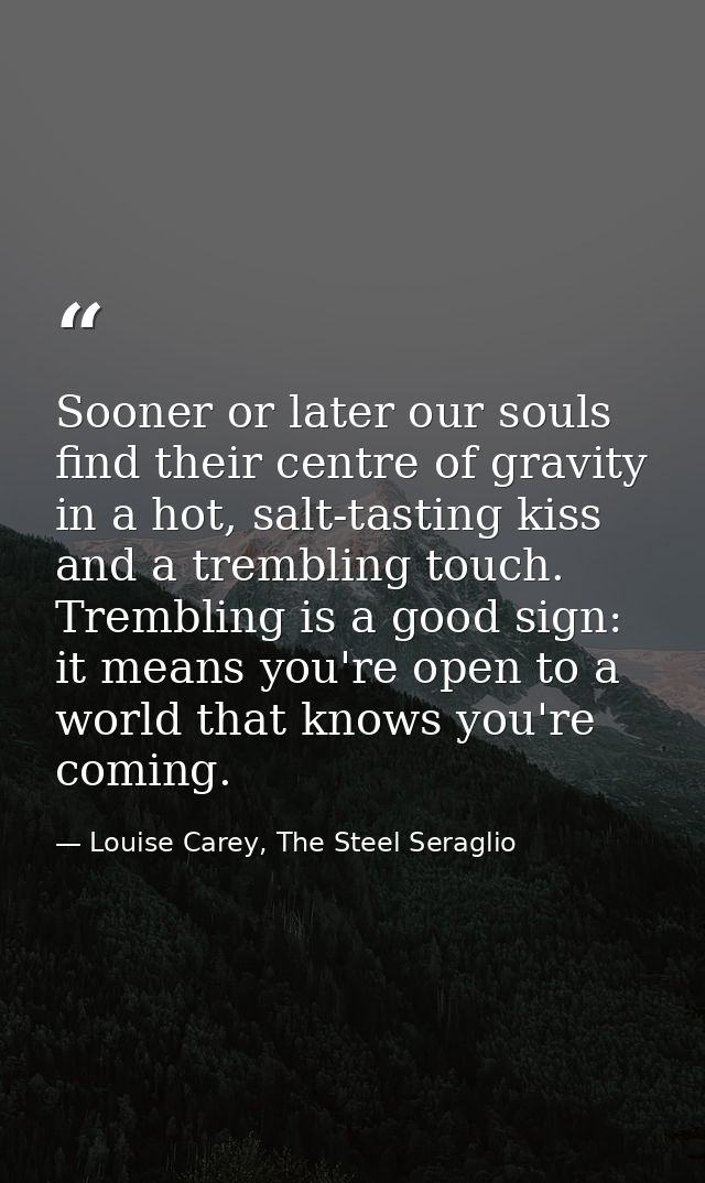 Sooner or later our souls find their centre of gravity in a hot, salt-tasting kiss and a trembling touch. Trembling is a — Louise Carey, The Steel Seraglio