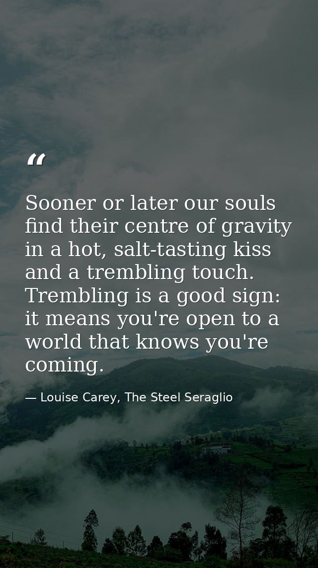 Sooner or later our souls find their centre of gravity in a hot, salt-tasting kiss and a trembling touch. Trembling is a — Louise Carey, The Steel Seraglio
