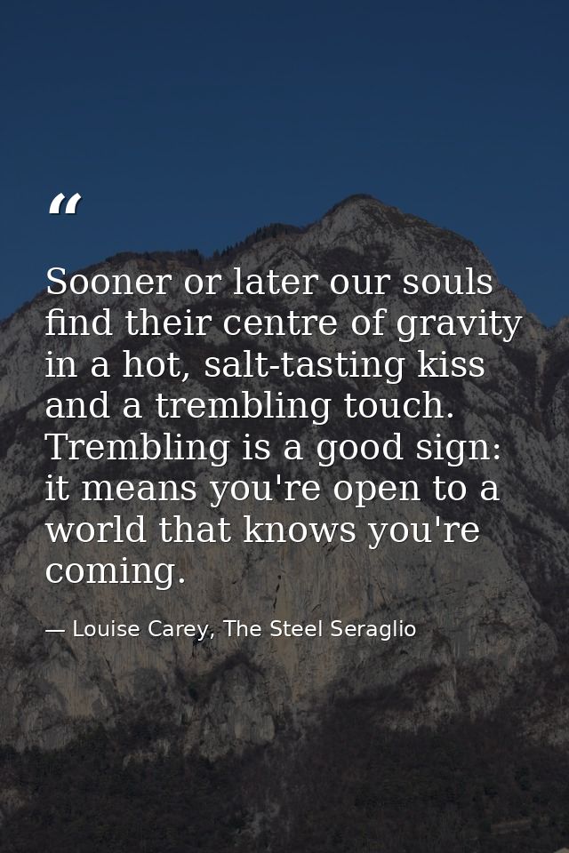 Sooner or later our souls find their centre of gravity in a hot, salt-tasting kiss and a trembling touch. Trembling is a — Louise Carey, The Steel Seraglio