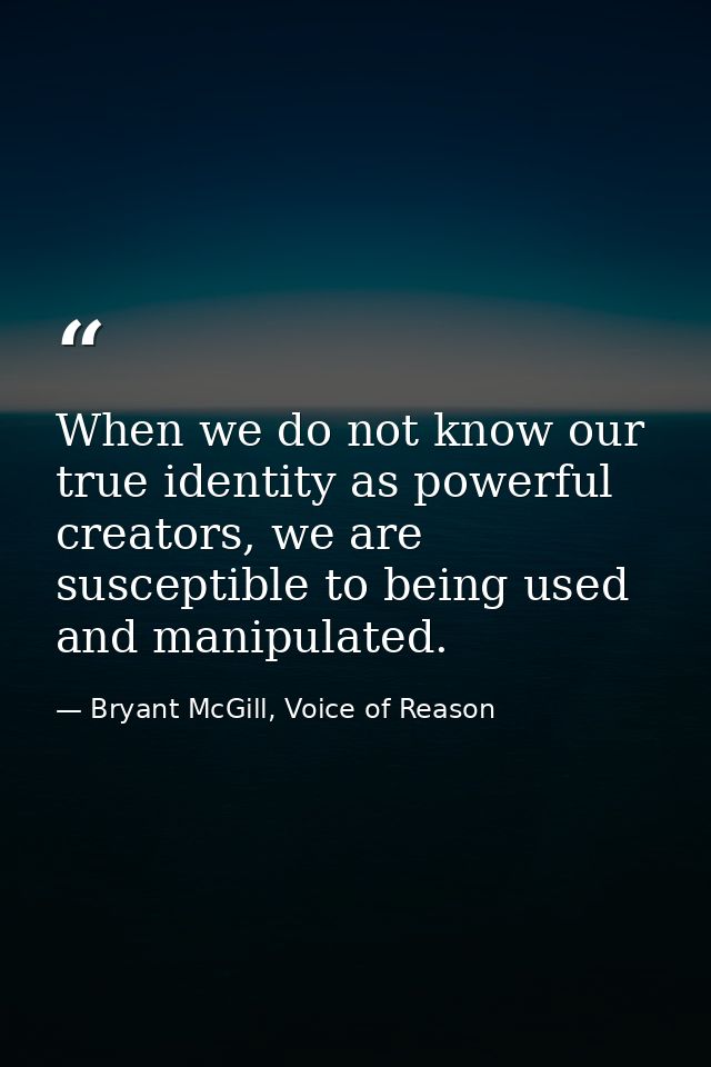 When we do not know our true identity as powerful creators, we are susceptible to being used and manipulated. — Bryant McGill, Voice of Reason