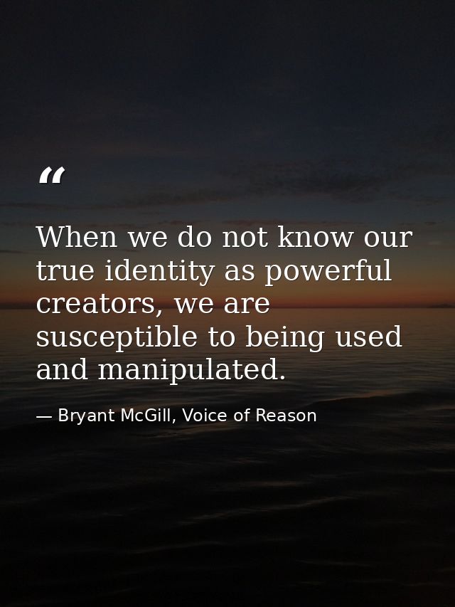When we do not know our true identity as powerful creators, we are susceptible to being used and manipulated. — Bryant McGill, Voice of Reason