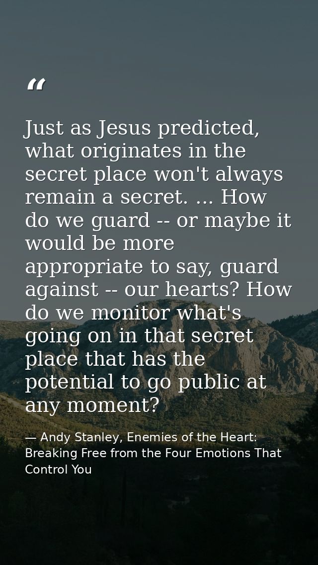 Just as Jesus predicted, what originates in the secret place won't always remain a secret. ... How do we guard -- or may — Andy Stanley, Enemies of the Heart: Breaking Free from the Four Emotions That Control You