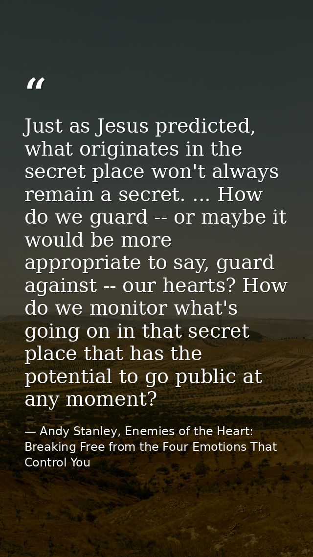 Just as Jesus predicted, what originates in the secret place won't always remain a secret. ... How do we guard -- or may — Andy Stanley, Enemies of the Heart: Breaking Free from the Four Emotions That Control You