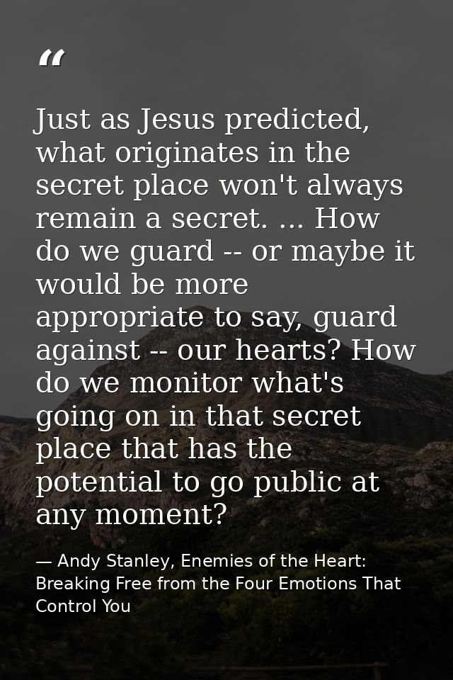Just as Jesus predicted, what originates in the secret place won't always remain a secret. ... How do we guard -- or may — Andy Stanley, Enemies of the Heart: Breaking Free from the Four Emotions That Control You