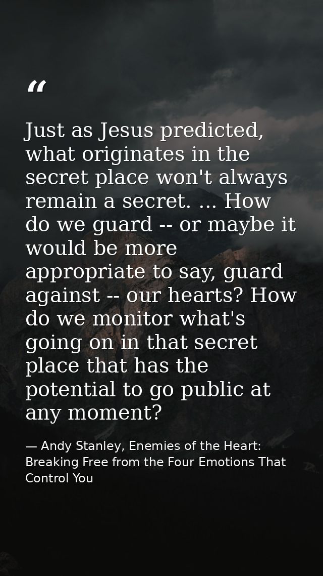 Just as Jesus predicted, what originates in the secret place won't always remain a secret. ... How do we guard -- or may — Andy Stanley, Enemies of the Heart: Breaking Free from the Four Emotions That Control You