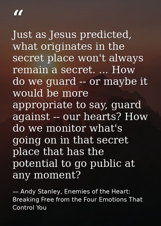 Just as Jesus predicted, what originates in the secret place won't always remain a secret. ... How do we guard -- or may — Andy Stanley, Enemies of the Heart: Breaking Free from the Four Emotions That Control You