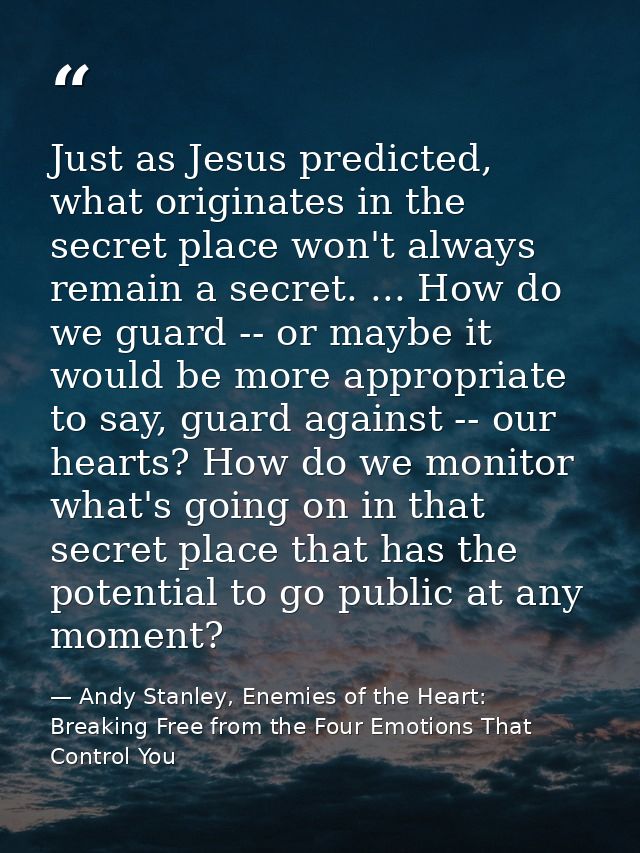 Just as Jesus predicted, what originates in the secret place won't always remain a secret. ... How do we guard -- or may — Andy Stanley, Enemies of the Heart: Breaking Free from the Four Emotions That Control You