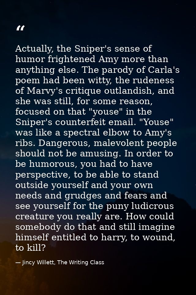 Actually, the Sniper's sense of humor frightened Amy more than anything else. The parody of Carla's poem had been witty, — Jincy Willett, The Writing Class