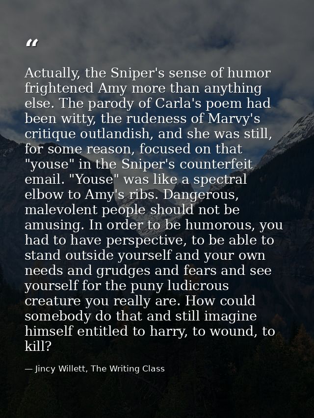 Actually, the Sniper's sense of humor frightened Amy more than anything else. The parody of Carla's poem had been witty, — Jincy Willett, The Writing Class