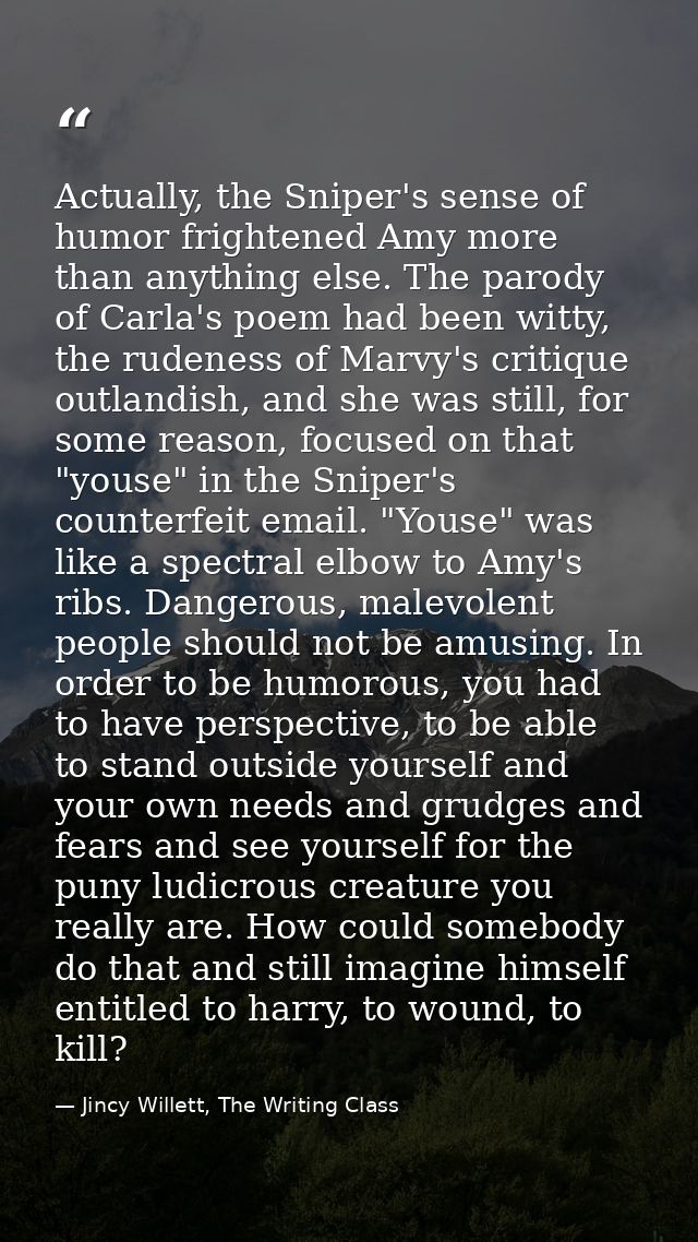 Actually, the Sniper's sense of humor frightened Amy more than anything else. The parody of Carla's poem had been witty, — Jincy Willett, The Writing Class