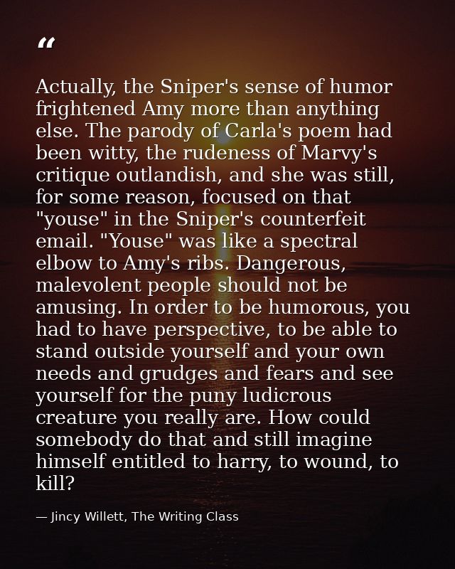 Actually, the Sniper's sense of humor frightened Amy more than anything else. The parody of Carla's poem had been witty, — Jincy Willett, The Writing Class