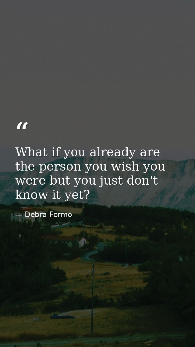 What if you already are the person you wish you were but you just don't know it yet? — Debra Formo