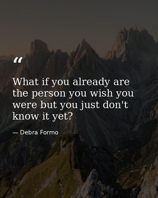 What if you already are the person you wish you were but you just don't know it yet? — Debra Formo