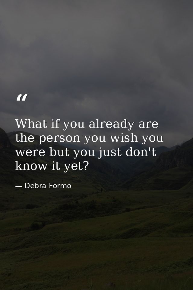 What if you already are the person you wish you were but you just don't know it yet? — Debra Formo