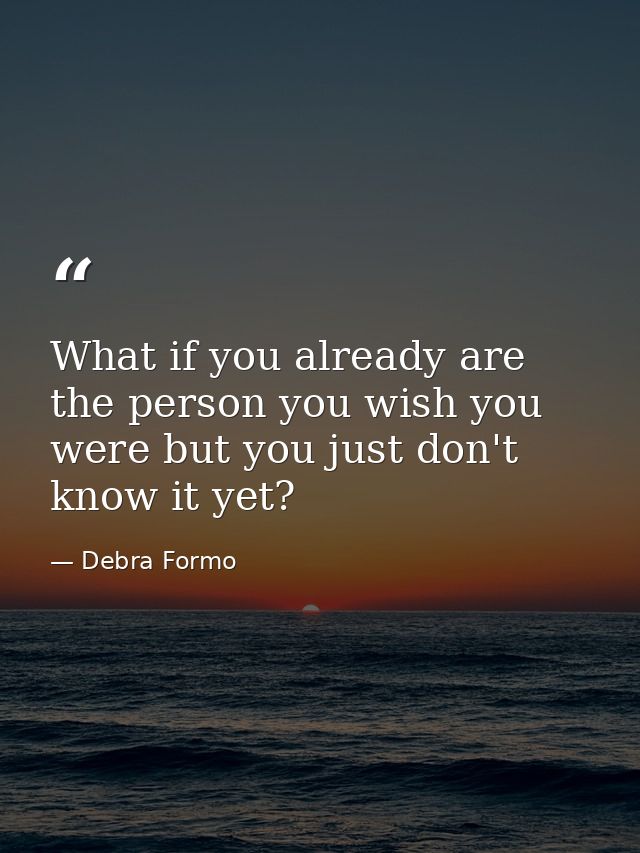 What if you already are the person you wish you were but you just don't know it yet? — Debra Formo
